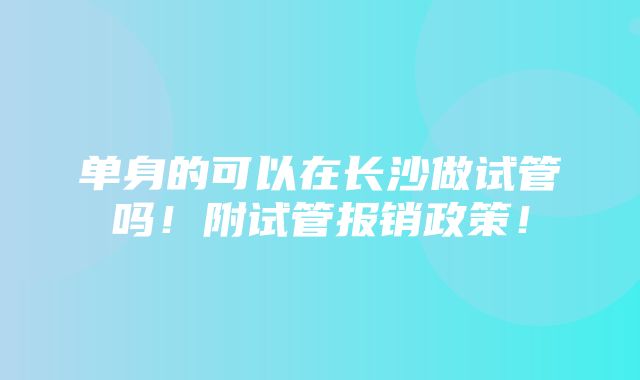 单身的可以在长沙做试管吗！附试管报销政策！