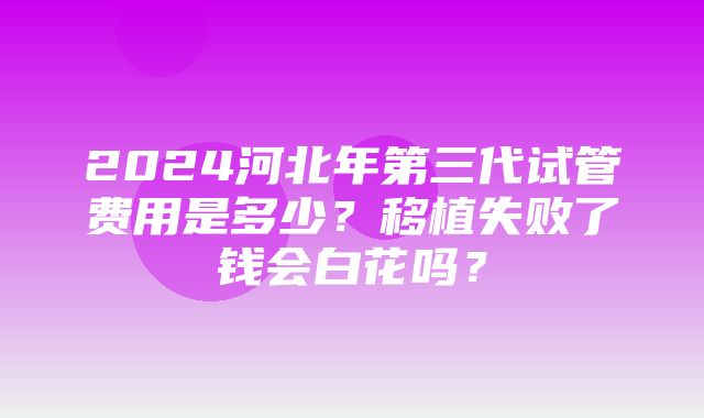 2024河北年第三代试管费用是多少？移植失败了钱会白花吗？