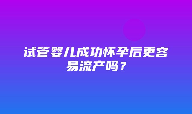 试管婴儿成功怀孕后更容易流产吗？