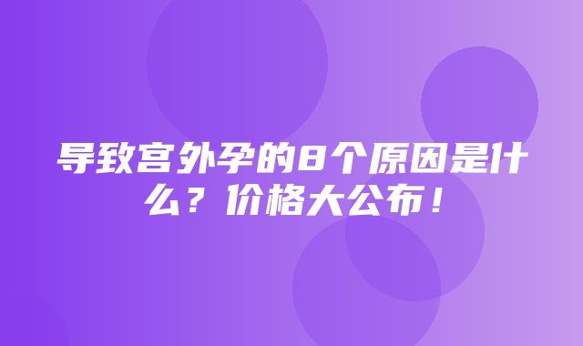 导致宫外孕的8个原因是什么？价格大公布！