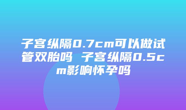 子宫纵隔0.7cm可以做试管双胎吗 子宫纵隔0.5cm影响怀孕吗