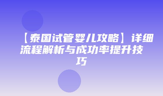 【泰国试管婴儿攻略】详细流程解析与成功率提升技巧