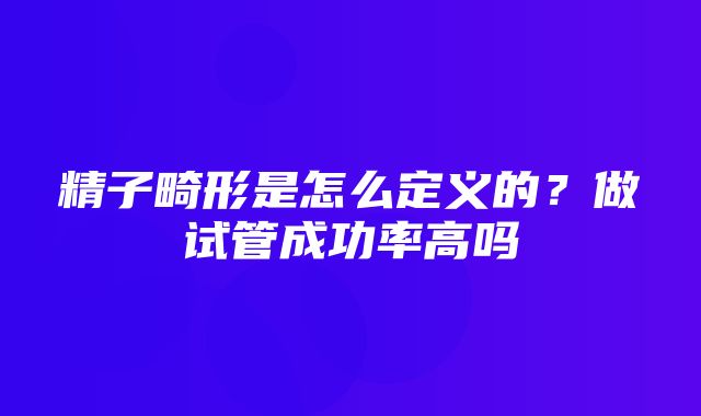 精子畸形是怎么定义的？做试管成功率高吗