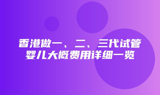 香港做一、二、三代试管婴儿大概费用详细一览