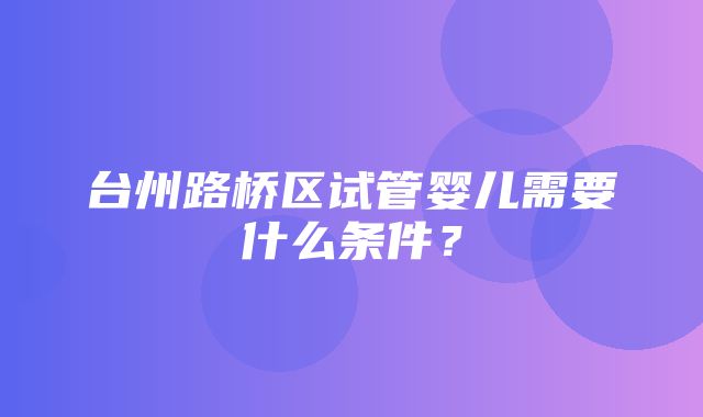 台州路桥区试管婴儿需要什么条件？