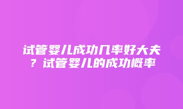 试管婴儿成功几率好大夫？试管婴儿的成功概率