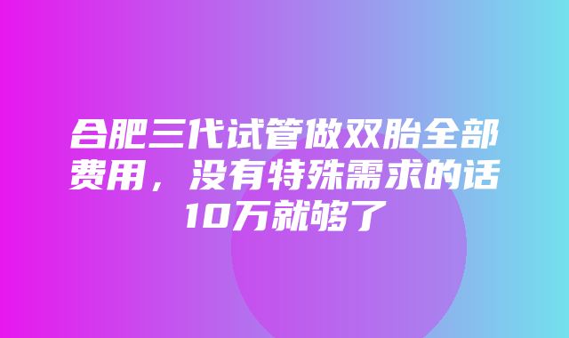 合肥三代试管做双胎全部费用，没有特殊需求的话10万就够了