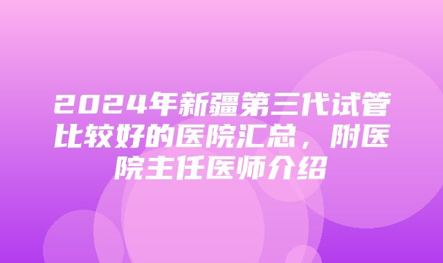 2024年新疆第三代试管比较好的医院汇总，附医院主任医师介绍