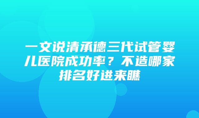 一文说清承德三代试管婴儿医院成功率？不造哪家排名好进来瞧