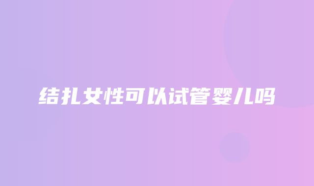 结扎女性可以试管婴儿吗