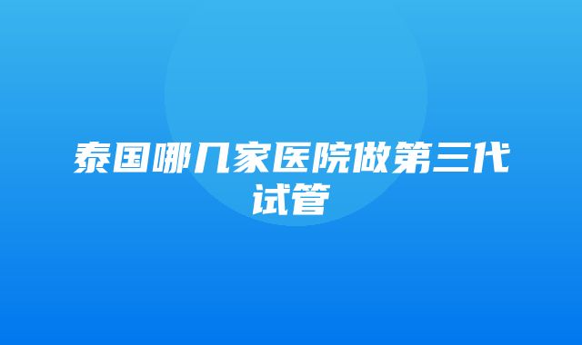 泰国哪几家医院做第三代试管