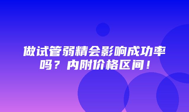 做试管弱精会影响成功率吗？内附价格区间！