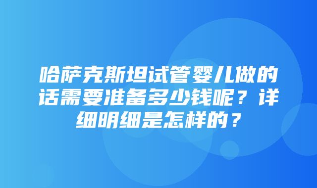 哈萨克斯坦试管婴儿做的话需要准备多少钱呢？详细明细是怎样的？