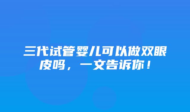 三代试管婴儿可以做双眼皮吗，一文告诉你！