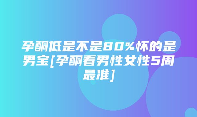 孕酮低是不是80%怀的是男宝[孕酮看男性女性5周最准]