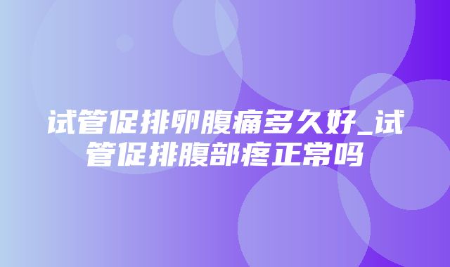 试管促排卵腹痛多久好_试管促排腹部疼正常吗