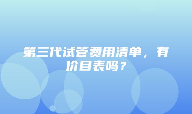 第三代试管费用清单，有价目表吗？