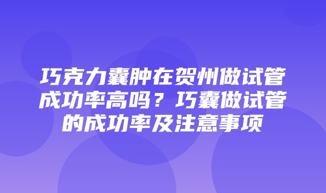 巧克力囊肿在贺州做试管成功率高吗？巧囊做试管的成功率及注意事项