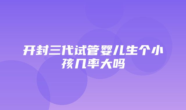 开封三代试管婴儿生个小孩几率大吗