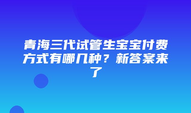 青海三代试管生宝宝付费方式有哪几种？新答案来了