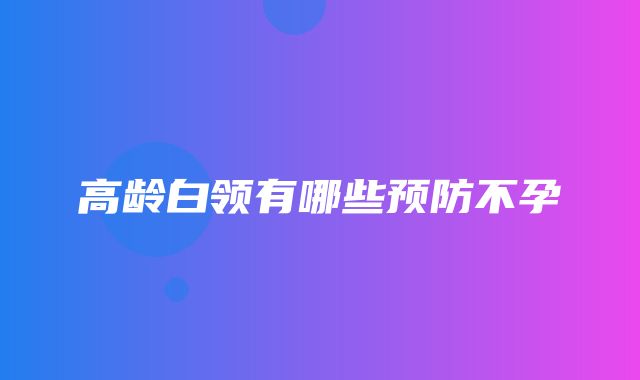 高龄白领有哪些预防不孕