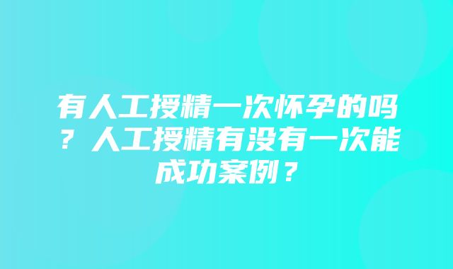 有人工授精一次怀孕的吗？人工授精有没有一次能成功案例？