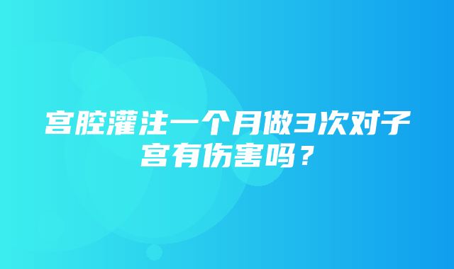 宫腔灌注一个月做3次对子宫有伤害吗？