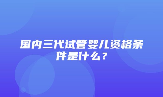 国内三代试管婴儿资格条件是什么？