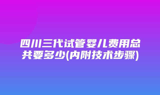 四川三代试管婴儿费用总共要多少(内附技术步骤)