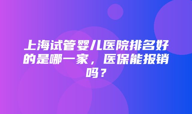 上海试管婴儿医院排名好的是哪一家，医保能报销吗？