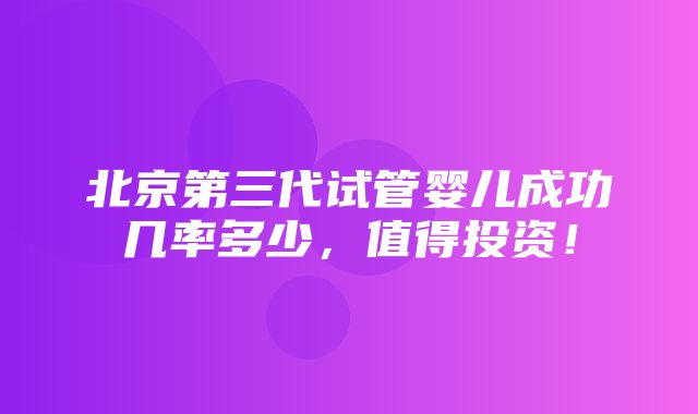 北京第三代试管婴儿成功几率多少，值得投资！