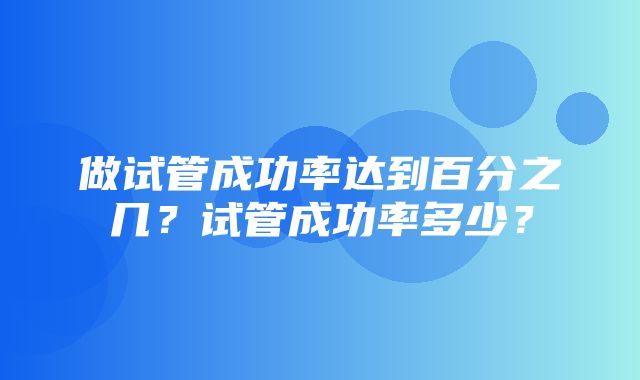 做试管成功率达到百分之几？试管成功率多少？