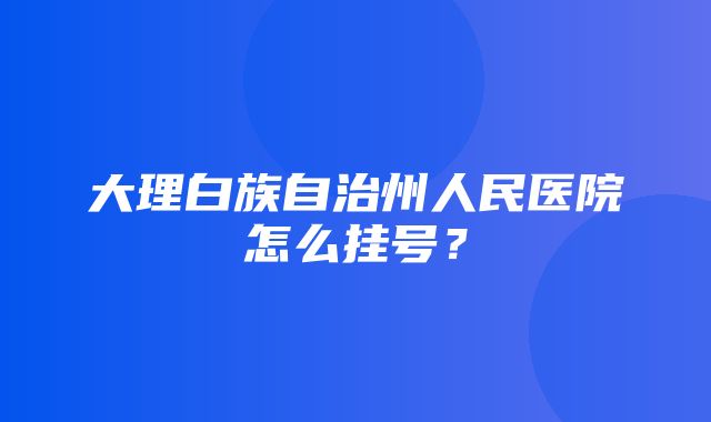 大理白族自治州人民医院怎么挂号？