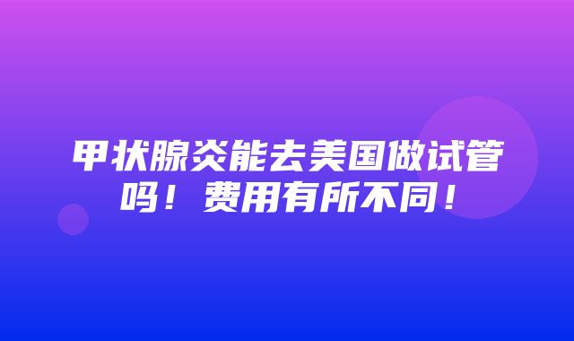 甲状腺炎能去美国做试管吗！费用有所不同！