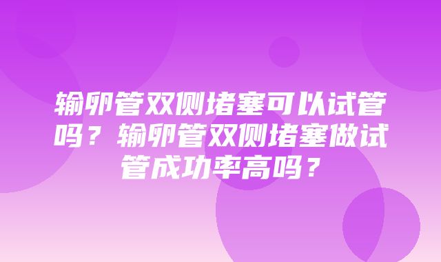 输卵管双侧堵塞可以试管吗？输卵管双侧堵塞做试管成功率高吗？