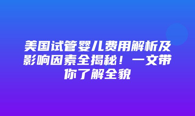 美国试管婴儿费用解析及影响因素全揭秘！一文带你了解全貌