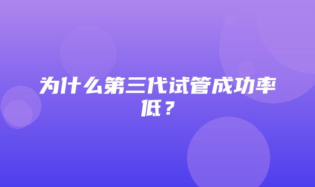 为什么第三代试管成功率低？