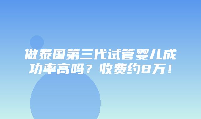 做泰国第三代试管婴儿成功率高吗？收费约8万！