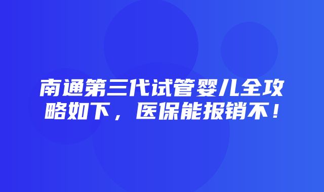 南通第三代试管婴儿全攻略如下，医保能报销不！