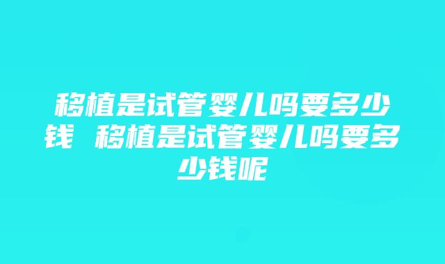 移植是试管婴儿吗要多少钱 移植是试管婴儿吗要多少钱呢