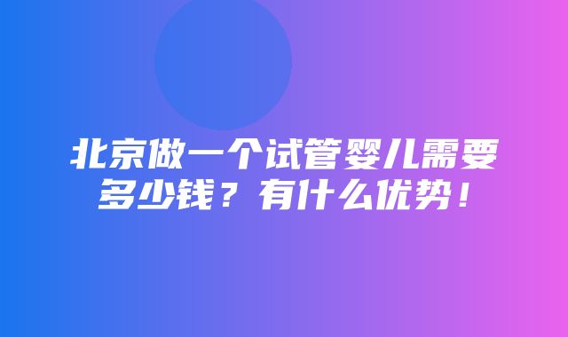 北京做一个试管婴儿需要多少钱？有什么优势！