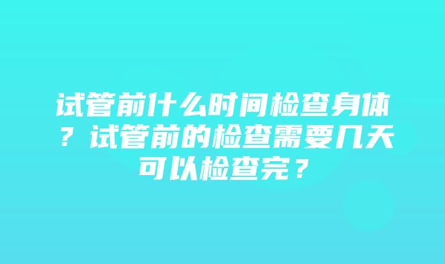 试管前什么时间检查身体？试管前的检查需要几天可以检查完？