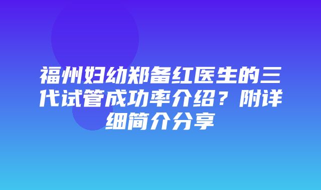 福州妇幼郑备红医生的三代试管成功率介绍？附详细简介分享