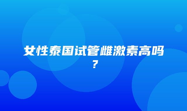 女性泰国试管雌激素高吗？