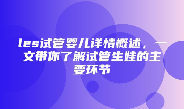 les试管婴儿详情概述，一文带你了解试管生娃的主要环节