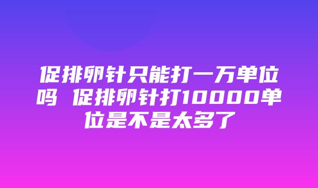 促排卵针只能打一万单位吗 促排卵针打10000单位是不是太多了