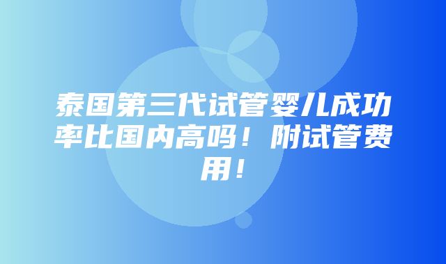 泰国第三代试管婴儿成功率比国内高吗！附试管费用！