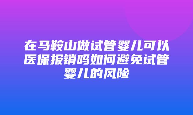 在马鞍山做试管婴儿可以医保报销吗如何避免试管婴儿的风险