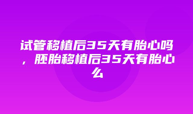 试管移植后35天有胎心吗，胚胎移植后35天有胎心么