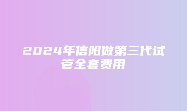 2024年信阳做第三代试管全套费用